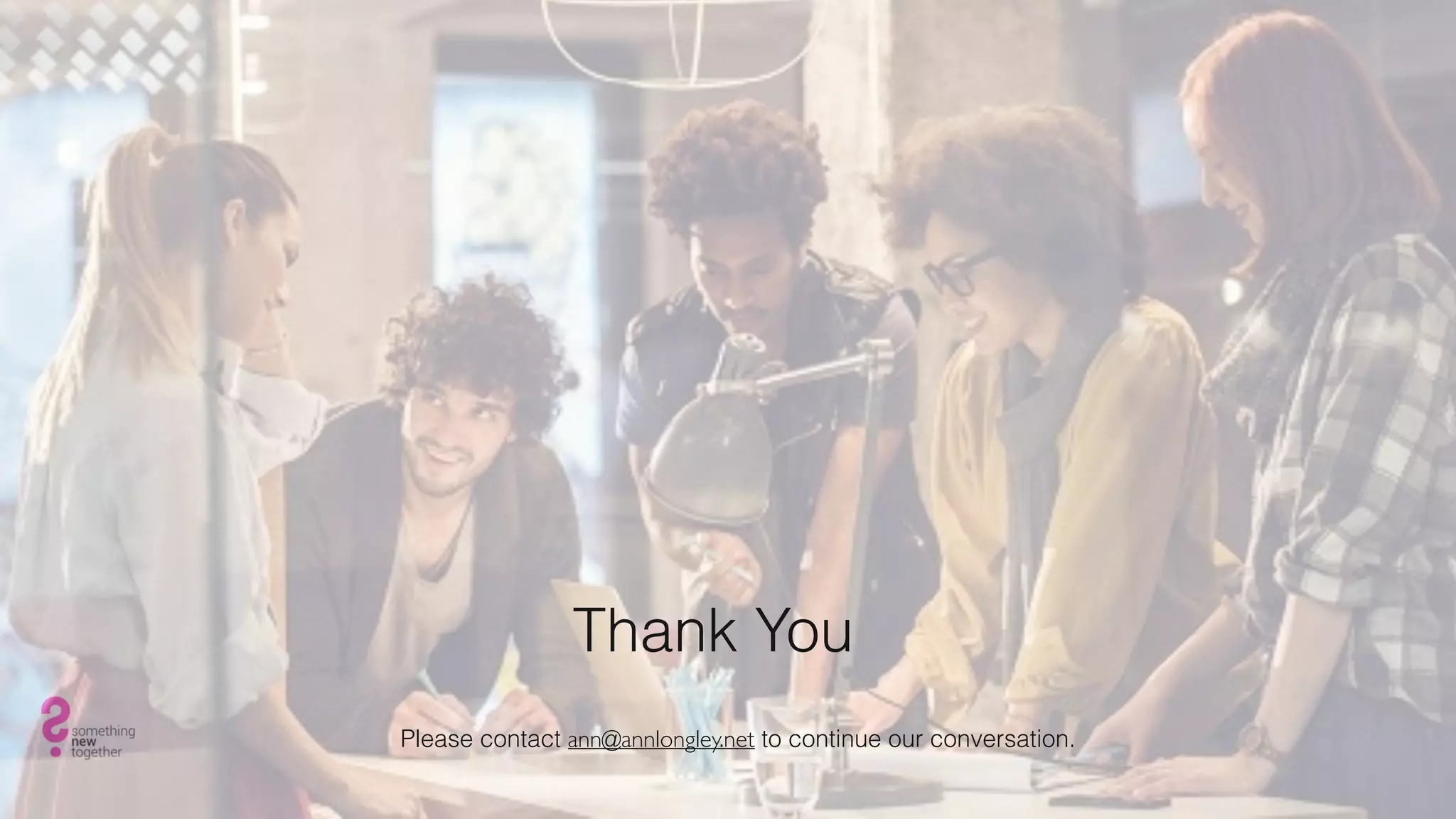 Thank You
Please contact ann@annlongley.net to continue our conversation.
 