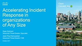© 2017 Cisco and/or its affiliates. All rights reserved. 1
Accelerating Incident
Response in
organizations
of Any Size
Cisco
Connect
Sean Earhard
Advanced Threat Solution Specialist
October, 2017
Jean-Paul Kerouanton
Advanced Threat Solution CSE
 