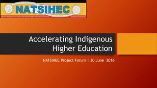 Accelerating Indigenous
Higher Education
NATSIHEC Project Forum | 30 June 2016
 