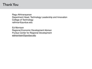 ThankYou
Ragu Athinarayanan!
Department Head, Technology Leadership and Innovation !
College of Technology!
rathinar@purdue.edu!
!
Ed Morrison!
Regional Economic Development Advisor!
Purdue Center for Regional Development!
edmorrison@purdue.edu!
 