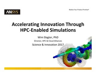 1 © 2017 ANSYS, Inc. January 26, 2018
Accelerating Innovation Through 
HPC‐Enabled Simulations
Wim Slagter, PhD
Director, HPC & Cloud Alliances
Science & Innovation 2017
 
