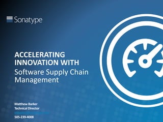 ACCELERATING
INNOVATION WITH
Software Supply Chain
Management
Matthew Barker
Technical Director
mbarker@sonatype.com
505-239-4008
 
