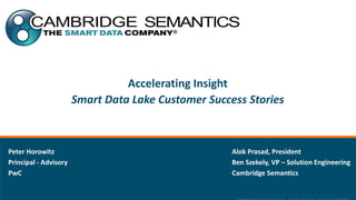 Accelerating Insight
Smart Data Lake Customer Success Stories
Peter Horowitz
Principal - Advisory
PwC
Alok Prasad, President
Ben Szekely, VP – Solution Engineering
Cambridge Semantics
 