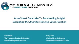 Anzo Smart Data Lake™ - Accelerating Insight
Disrupting the Analytics Time-to-Value Function
Barry Zane
Vice President, Engineering
barry@cambridgesemantics.com
Ben Szekely
Vice President, Solution Engineering
ben@cambridgesemantics.com
 