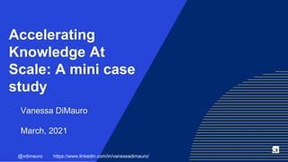 Accelerating
Knowledge At
Scale: A mini case
study
Vanessa DiMauro
March, 2021
@vdimauro https://www.linkedin.com/in/vanessadimauro/
 