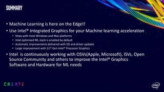 summary
• Machine Learning is here on the Edge!!
• Use Intel® Integrated Graphics for your Machine learning acceleration
•...