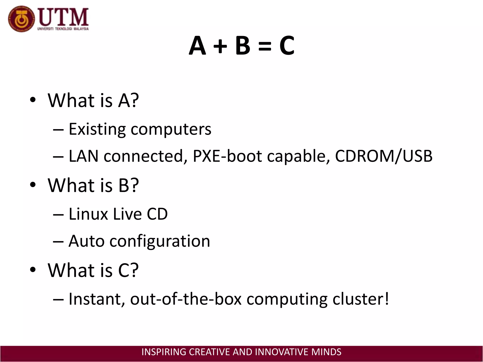A + B = CWhat is A?Existing computersLAN connected, PXE-boot capable, CDROM/USBWhat is B?Linux Live CDAuto configurationWhat is C?Instant, out-of-the-box computing cluster!