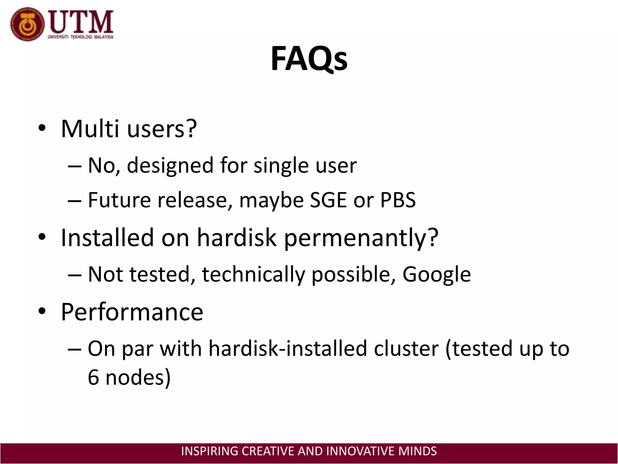 FAQsMulti users?No, designed for single userFuture release, maybe SGE or PBSInstalled on hardiskpermenantly?Not tested, technically possible, GooglePerformanceOn par with hardisk-installed cluster (tested up to 6 nodes)
