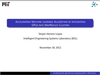 ACCELERATING MACHINE LEARNING ALGORITHMS BY INTEGRATING
                 GPUS INTO MAPREDUCE CLUSTERS


                       Sergio Herrero-Lopez
          Intelligent Engineering Systems Laboratory (IESL)


                        November 30, 2011




1                                    Accelerating ML algorithms by integrating GPUs in MR Clusters
 
