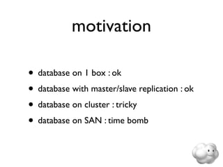 motivation

• database on 1 box : ok
• database with master/slave replication : ok
• database on cluster : tricky
• database on SAN : time bomb
 