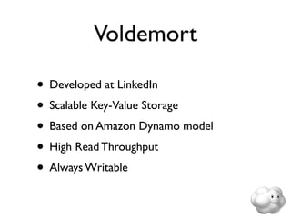 Voldemort

• Developed at LinkedIn
• Scalable Key-Value Storage
• Based on Amazon Dynamo model
• High Read Throughput
• Always Writable
 