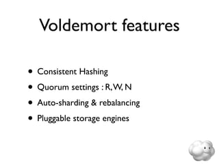 Voldemort features

• Consistent Hashing
• Quorum settings : R, W, N
• Auto-sharding & rebalancing
• Pluggable storage engines
 