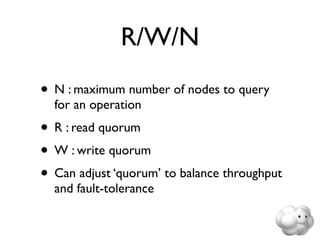 R/W/N
• N : maximum number of nodes to query
  for an operation
• R : read quorum
• W : write quorum
• Can adjust ‘quorum’ to balance throughput
  and fault-tolerance
 