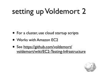 setting up Voldemort 2

• For a cluster, use cloud startup scripts
• Works with Amazon EC2
• See https://github.com/voldemort/
  voldemort/wiki/EC2-Testing-Infrastructure
 