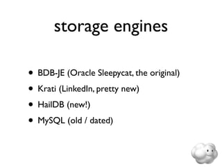 storage engines

• BDB-JE (Oracle Sleepycat, the original)
• Krati (LinkedIn, pretty new)
• HailDB (new!)
• MySQL (old / dated)
 