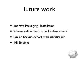 future work

• Improve Packaging / Installation
• Schema reﬁnements & perf enhancements
• Online backup/export with XtraBackup
• JNI Bindings
 
