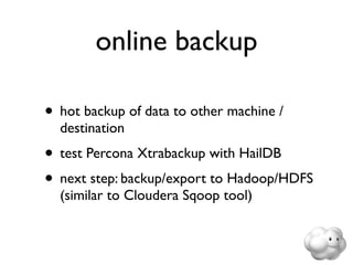 online backup

• hot backup of data to other machine /
  destination
• test Percona Xtrabackup with HailDB
• next step: backup/export to Hadoop/HDFS
  (similar to Cloudera Sqoop tool)
 
