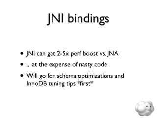 JNI bindings

• JNI can get 2-5x perf boost vs. JNA
• ... at the expense of nasty code
• Will go for schema optimizations and
  InnoDB tuning tips *ﬁrst*
 