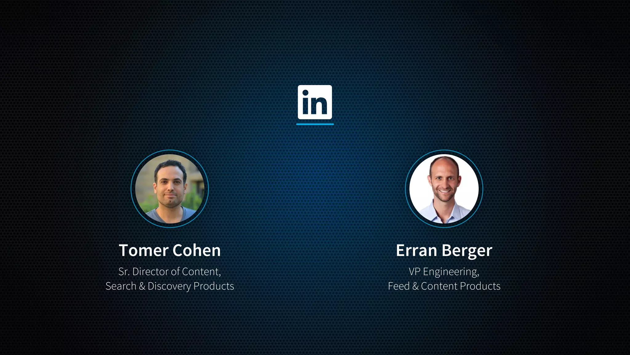 Tomer Cohen
Sr. Director of Content,
Search & Discovery Products
Erran Berger
VP Engineering,
Feed & Content Products
 