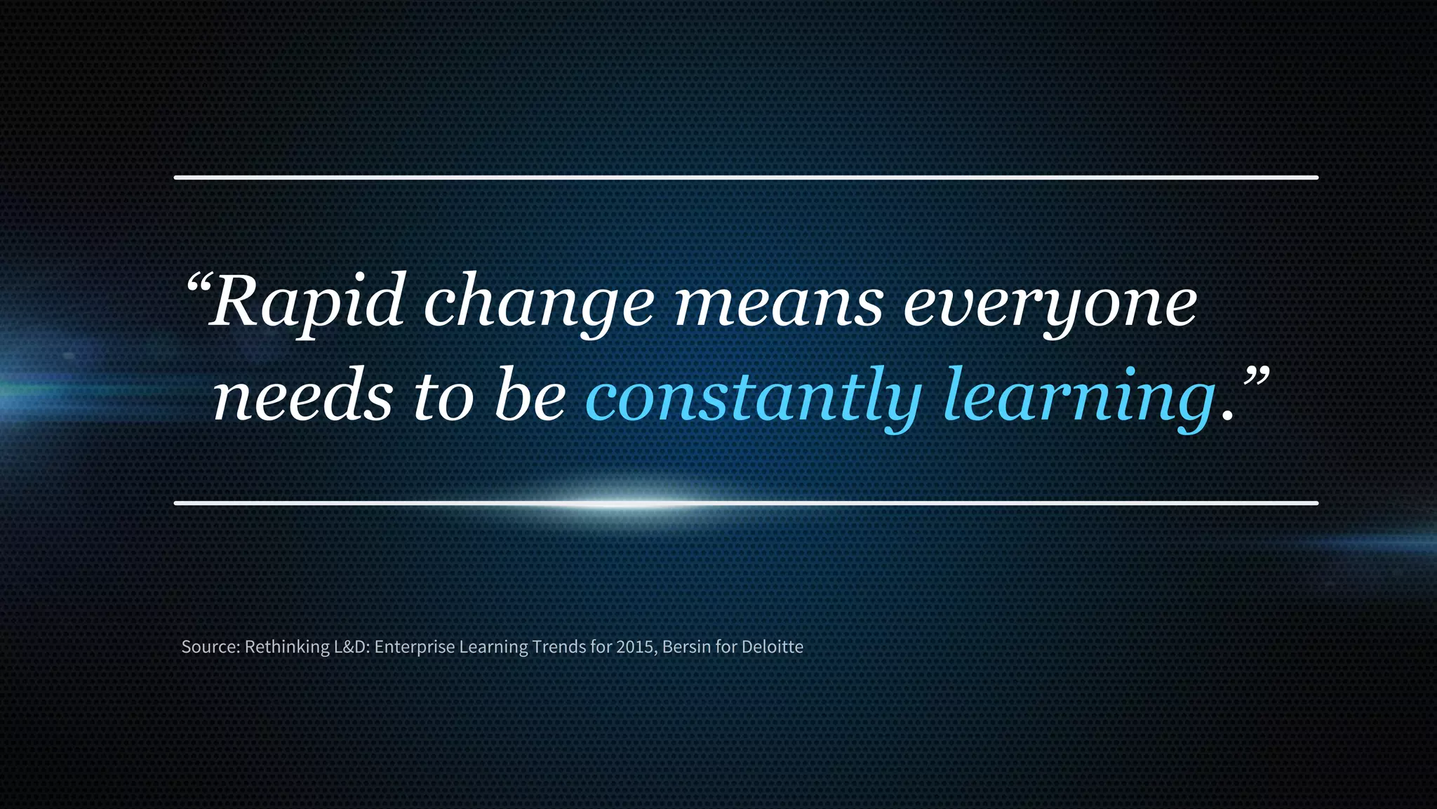 “Organizations are continually
having to up skill and retrain
employees to remain competitive.”
Source: Rethinking L&D: Enterprise Learning Trends for 2015, Bersin for Deloitte
 