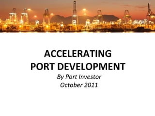 ACCELERATING  PORT DEVELOPMENT  By Port Investor October 2011 