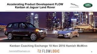 1
Kanban Coaching Exchange 10 Nov 2016 Hamish McMinn
Accelerating Product Development FLOW
Kanban at Jaguar Land Rover
hamish@flowlogic.co
 