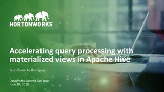 1 © Hortonworks Inc. 2011–2018. All rights reserved
Accelerating query processing with
materialized views in Apache Hive
Jesús Camacho Rodríguez
DataWorks Summit San Jose
June 19, 2018
 