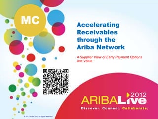MC                                        Accelerating
                                          Receivables
                                          through the
                                          Ariba Network
                                          A Supplier View of Early Payment Options
                                          and Value




© 2012 Ariba, Inc. All rights reserved.
 