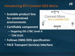 Introducing RTI Connext DDS Micro

• Scalable product line
  for constrained
  environments
• Certifiable component
  – Targeting DO-178C Level A
  – ~25K ELOC
• Follows OMG DDS specification
• FACE Transport Services Interface
 