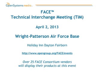 FACE™
Technical Interchange Meeting (TIM)

               April 2, 2013

  Wright-Patterson Air Force Base

         Holiday Inn Dayton Fairborn

     http://www.opengroup.org/FACE/events


      Over 25 FACE Consortium vendors
   will display their products at this event
 