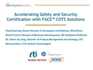 Accelerating Safety and Security
Certification with FACE™ COTS Solutions

Chip Downing, Senior Director of Aerospace and Defense, Wind River
David French, Director of Business Development, GE Intelligent Platforms
Dr. Edwin de Jong, Director of Product Management and Strategy, RTI
Bernard Dion, CTO, Esterel Technologies
 