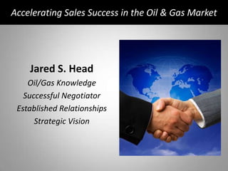 Accelerating Sales Success in the Oil & Gas Market Jared S. Head Oil/Gas Knowledge Successful Negotiator Established Relationships Strategic Vision 