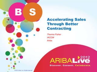 B S
                                          Accelerating Sales
                                          Through Better
                                          Contracting
                                          Thermo Fisher
                                          IACCM
                                          Ariba




© 2012 Ariba, Inc. All rights reserved.
 