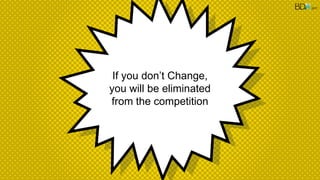 If you don’t Change,
you will be eliminated
from the competition
2017
