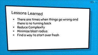 × There are times when things go wrong and
there is no turning back
× Reduce Complexity
× Minimize blast radius
× Find a way to start over fresh
2017
