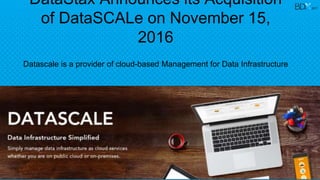 DataStax Announces its Acquisition
of DataSCALe on November 15,
2016
Datascale is a provider of cloud-based Management for Data Infrastructure
2017