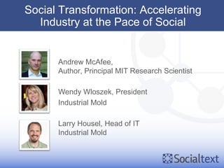 Social Transformation: Accelerating
  Industry at the Pace of Social


      Andrew McAfee,
      Author, Principal MIT Research Scientist

      Wendy Wloszek, President
      Industrial Mold

      Larry Housel, Head of IT
      Industrial Mold
 