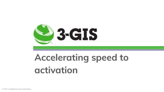 3-GIS Conﬁdential and proprietary.
Accelerating speed to
activation
 