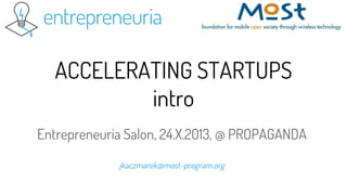 ACCELERATING STARTUPS
intro
Entrepreneuria Salon, 24.X.2013, @ PROPAGANDA
jkaczmarek@most-program.org

 