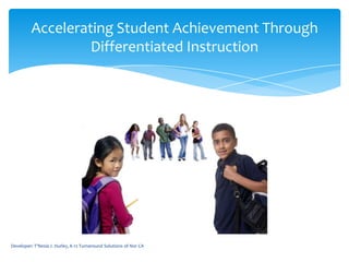 Accelerating Student Achievement Through
                  Differentiated Instruction




Developer: T'Nesia J. Hurley, K-12 Turnaround Solutions of Nor CA
 