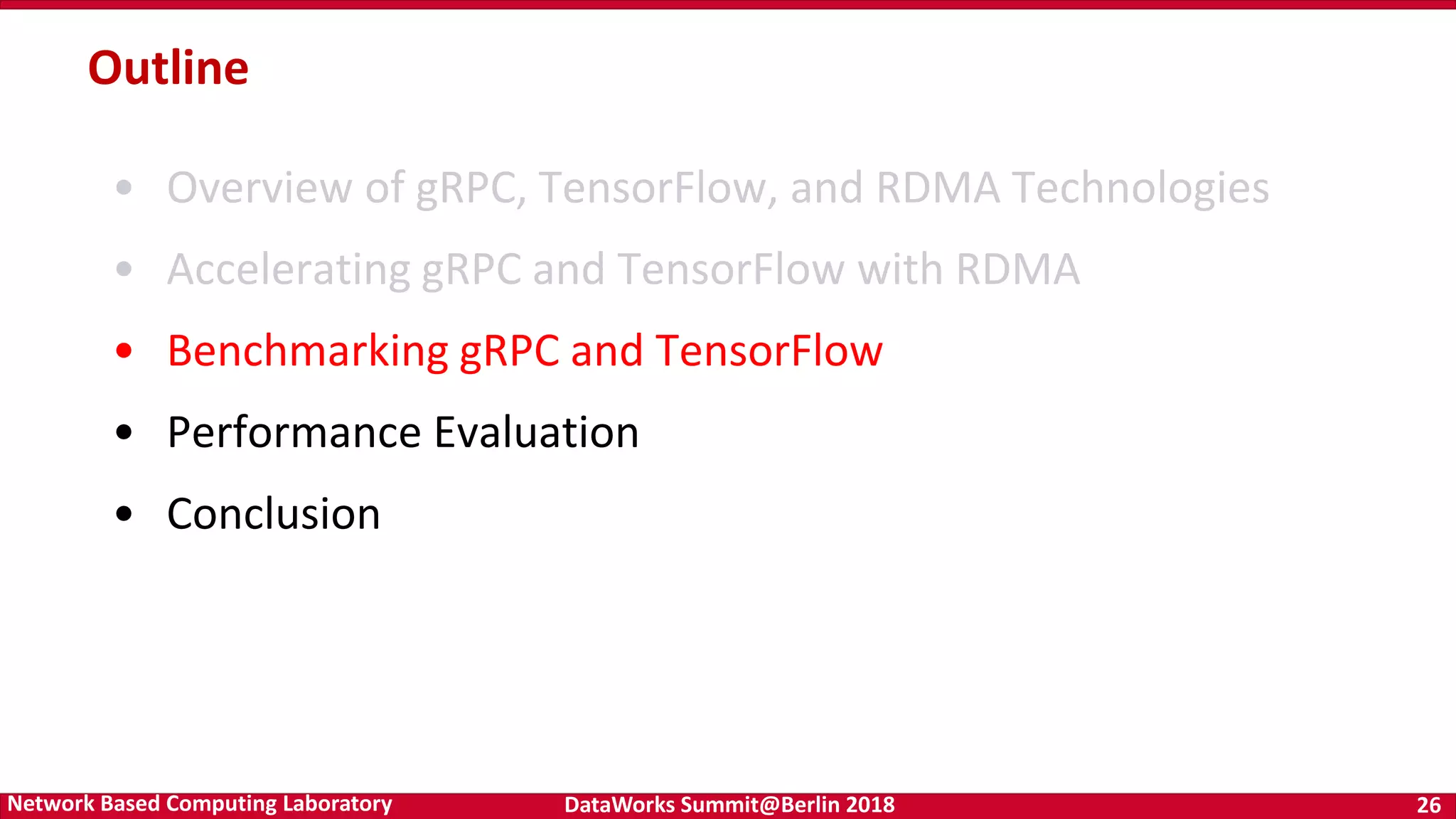 DataWorks Summit@Berlin 2018 26Network Based Computing Laboratory Outline • Overview of gRPC, TensorFlow, and RDMA Technologies • Accelerating gRPC and TensorFlow with RDMA • Benchmarking gRPC and TensorFlow • Performance Evaluation • Conclusion 
