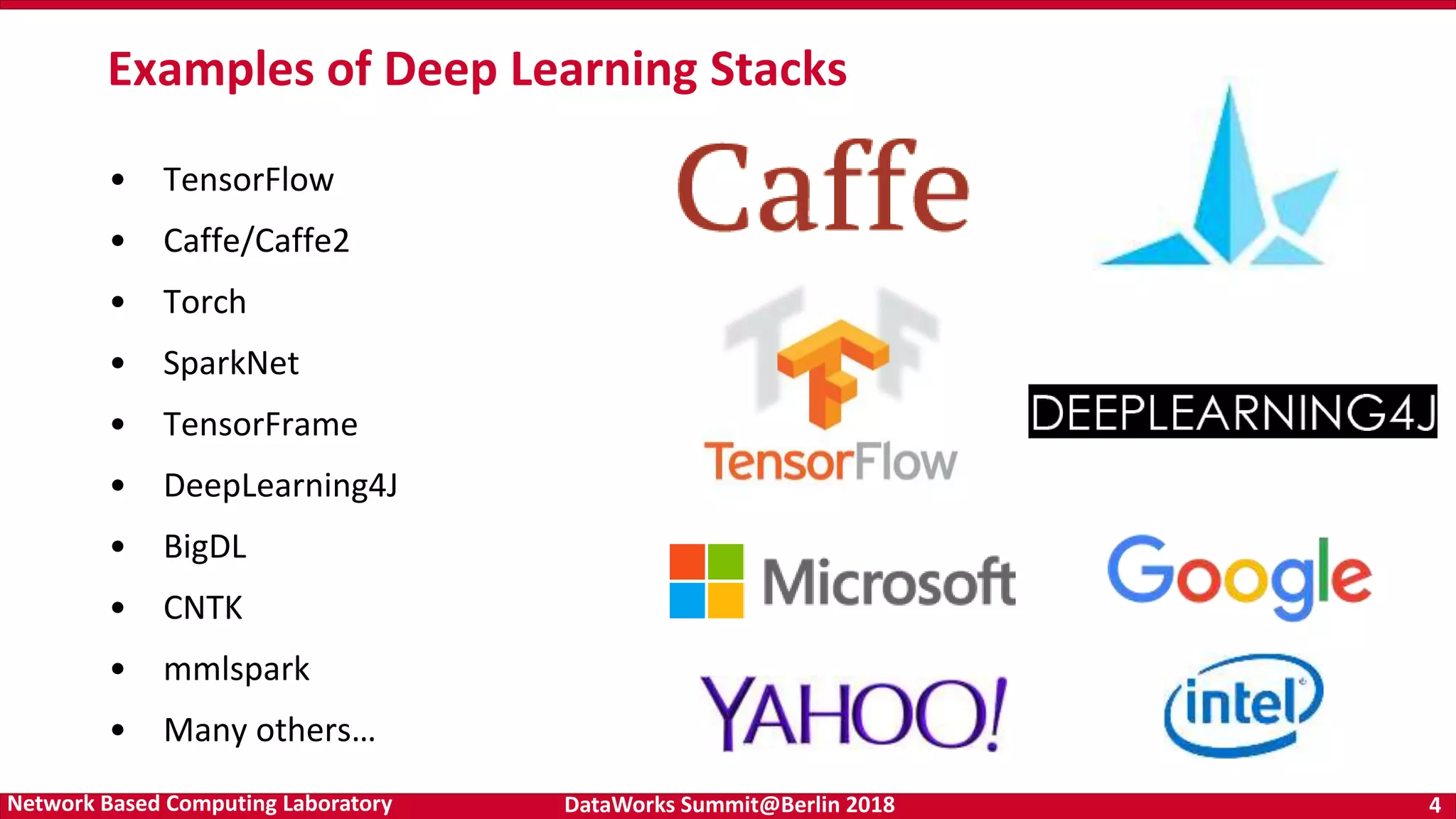 DataWorks Summit@Berlin 2018 4Network Based Computing Laboratory • TensorFlow • Caffe/Caffe2 • Torch • SparkNet • TensorFrame • DeepLearning4J • BigDL • CNTK • mmlspark • Many others… Examples of Deep Learning Stacks 