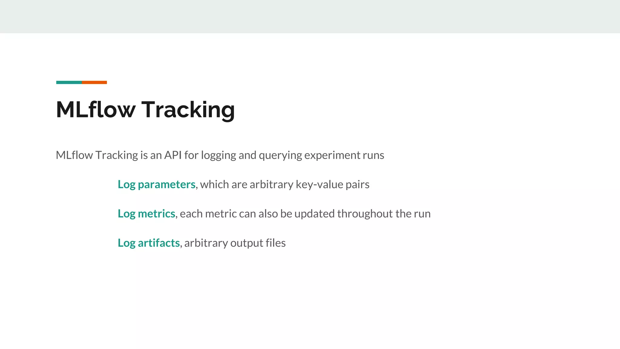 MLflow Tracking is an API for logging and querying experiment runs
Log parameters, which are arbitrary key-value pairs
Log metrics, each metric can also be updated throughout the run
Log artifacts, arbitrary output files
MLflow Tracking
 