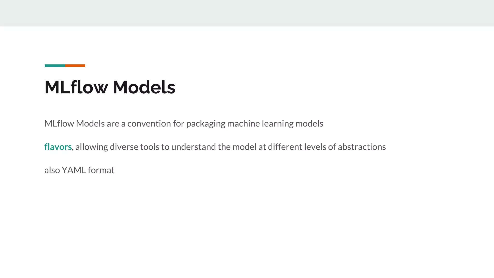 MLflow Models
MLflow Models are a convention for packaging machine learning models
flavors, allowing diverse tools to understand the model at different levels of abstractions
also YAML format
 