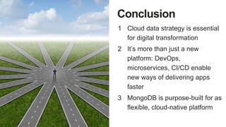 Conclusion
1 Cloud data strategy is essential
for digital transformation
2 It’s more than just a new
platform: DevOps,
microservices, CI/CD enable
new ways of delivering apps
faster
3 MongoDB is purpose-built for as
flexible, cloud-native platform
 