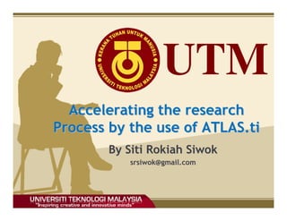 UTM
  Accelerating the research
Process by the use of ATLAS.ti
        By Siti Rokiah Siwok
           srsiwok@gmail.com
 