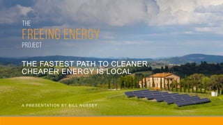 THE FASTEST PATH TO CLEANER,
CHEAPER ENERGY IS LOCAL
A PRESENTATION BY BILL NUSSEY
 