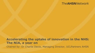 Chaired by: Dr Charlie Davie, Managing Director, UCLPartners AHSN
Accelerating the uptake of innovation in the NHS:
The NIA, a year on
 