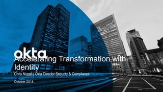 Chris Niggel | Okta Director Security & Compliance
Accelerating Transformation with
Identity
October 2018
 