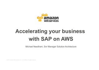 © 2015, Amazon Web Services, Inc. or its Affiliates. All rights reserved.
Michael Needham, Snr Manager Solution Architecture
Accelerating your business
with SAP on AWS
 